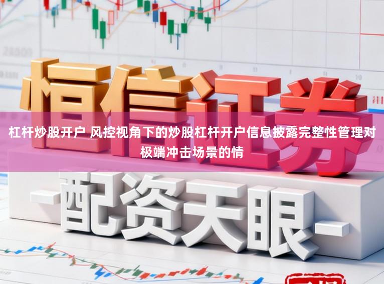 杠杆炒股开户 风控视角下的炒股杠杆开户信息披露完整性管理对极端冲击场景的情