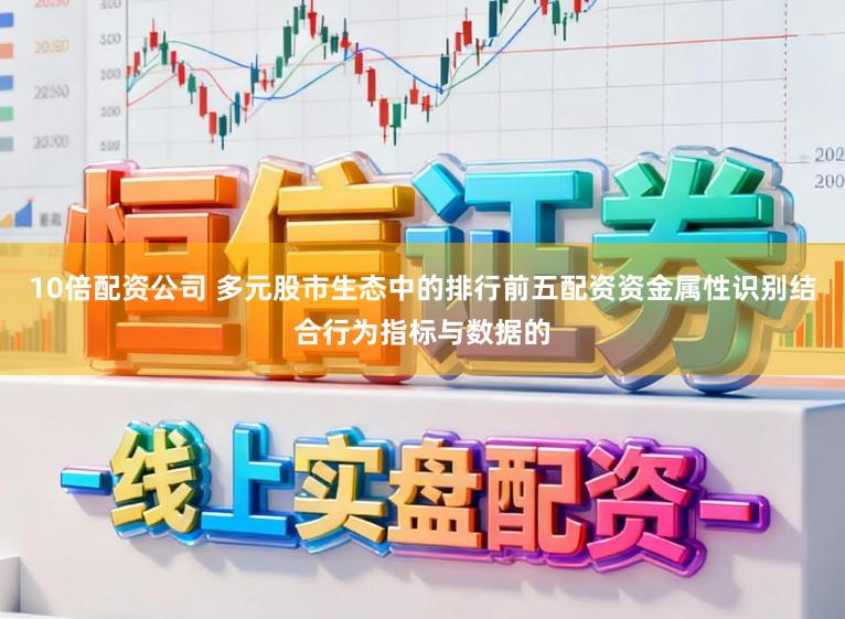 10倍配资公司 多元股市生态中的排行前五配资资金属性识别结合行为指标与数据的