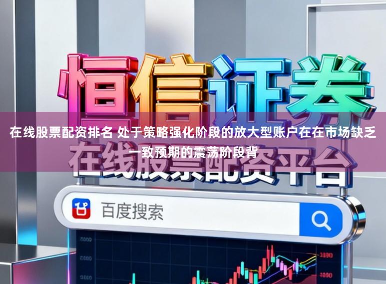 在线股票配资排名 处于策略强化阶段的放大型账户在在市场缺乏一致预期的震荡阶段背