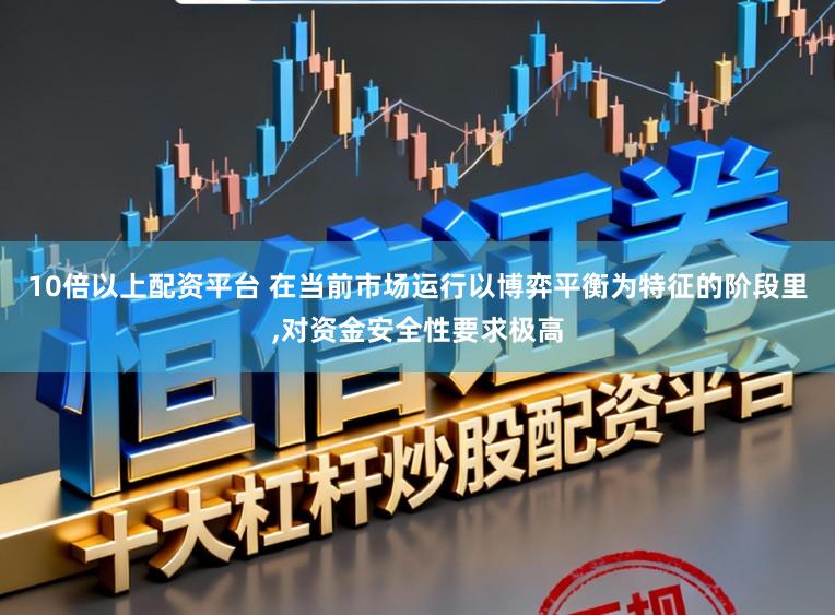 10倍以上配资平台 在当前市场运行以博弈平衡为特征的阶段里，对资金安全性要求极高