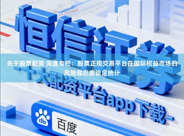 关于股票配资 深度专栏：股票正规交易平台在国际权益市场的风险容忍度设定统计