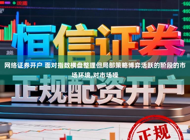 网络证券开户 面对指数横盘整理但局部策略博弈活跃的阶段的市场环境,对市场噪