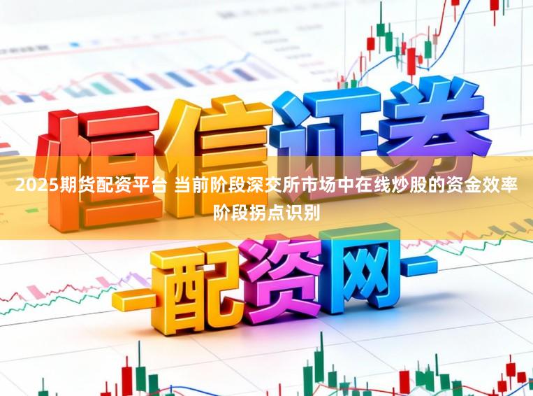 2025期货配资平台 当前阶段深交所市场中在线炒股的资金效率阶段拐点识别