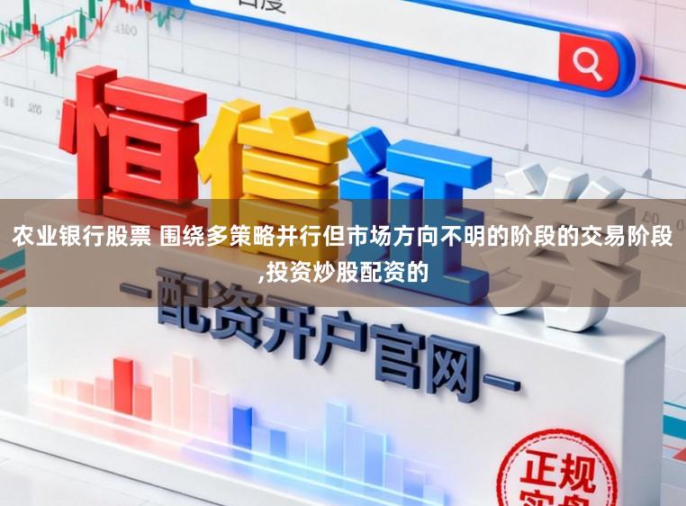 农业银行股票 围绕多策略并行但市场方向不明的阶段的交易阶段,投资炒股配资的