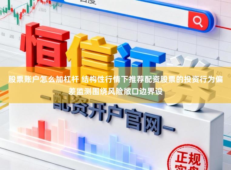 股票账户怎么加杠杆 结构性行情下推荐配资股票的投资行为偏差监测围绕风险敞口边界设