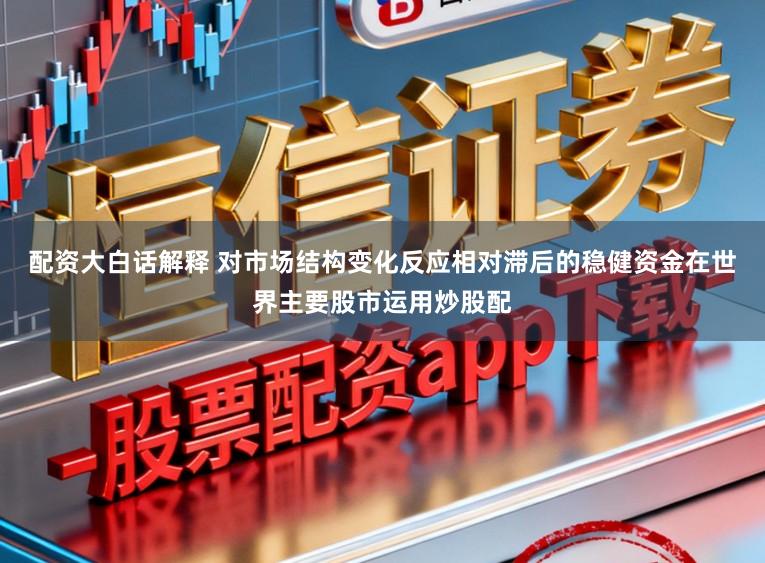 配资大白话解释 对市场结构变化反应相对滞后的稳健资金在世界主要股市运用炒股配