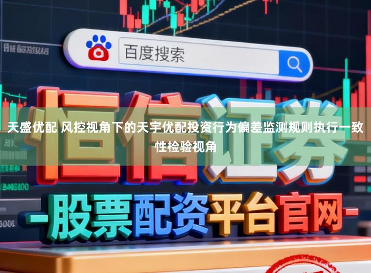 天盛优配 风控视角下的天宇优配投资行为偏差监测规则执行一致性检验视角