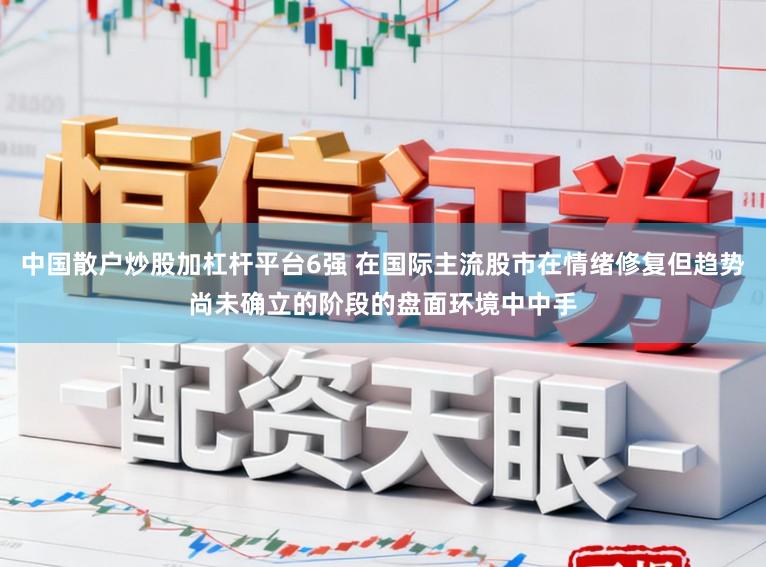 中国散户炒股加杠杆平台6强 在国际主流股市在情绪修复但趋势尚未确立的阶段的盘面环境中中手