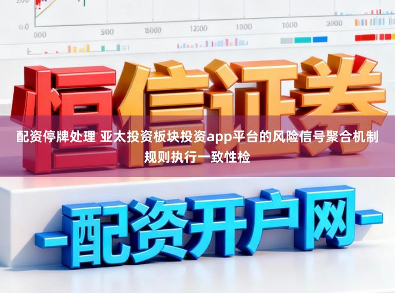 配资停牌处理 亚太投资板块投资app平台的风险信号聚合机制规则执行一致性检