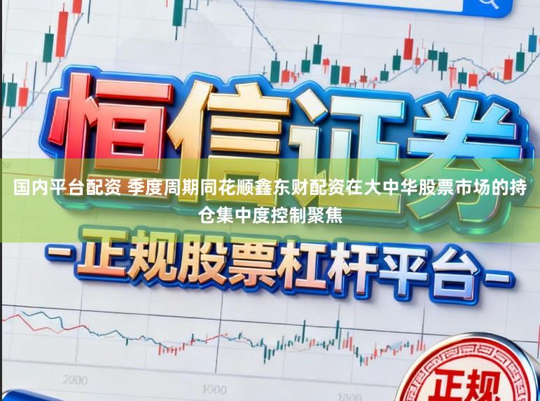 国内平台配资 季度周期同花顺鑫东财配资在大中华股票市场的持仓集中度控制聚焦