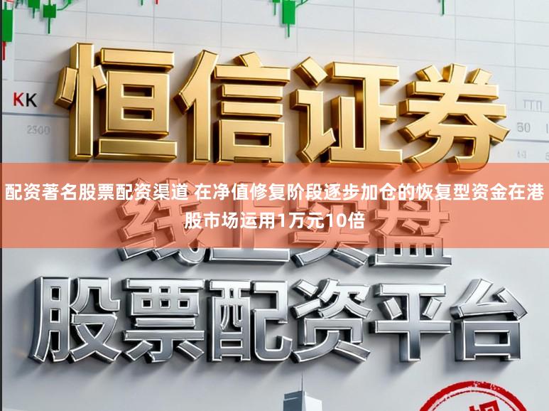 配资著名股票配资渠道 在净值修复阶段逐步加仓的恢复型资金在港股市场运用1万元10倍