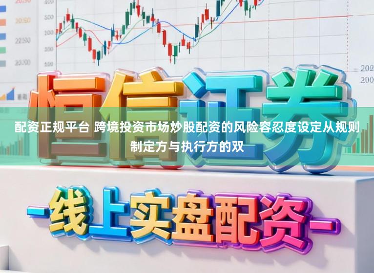 配资正规平台 跨境投资市场炒股配资的风险容忍度设定从规则制定方与执行方的双