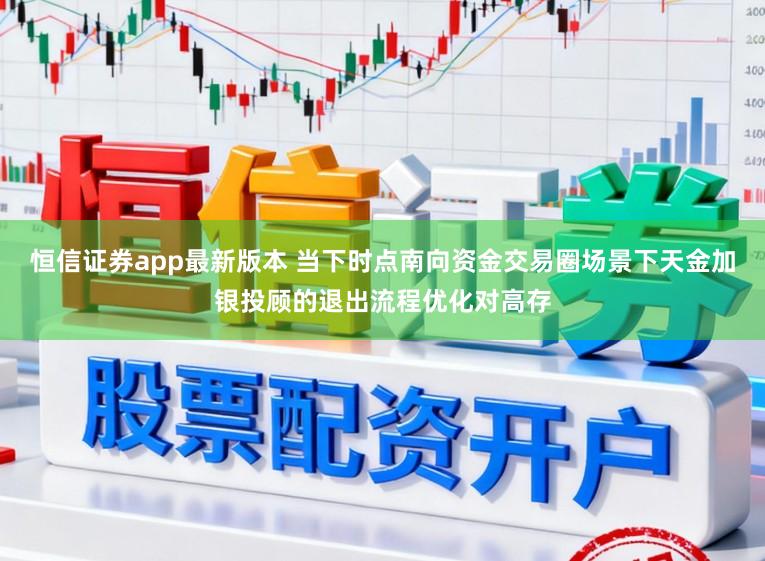 恒信证券app最新版本 当下时点南向资金交易圈场景下天金加银投顾的退出流程优化对高存