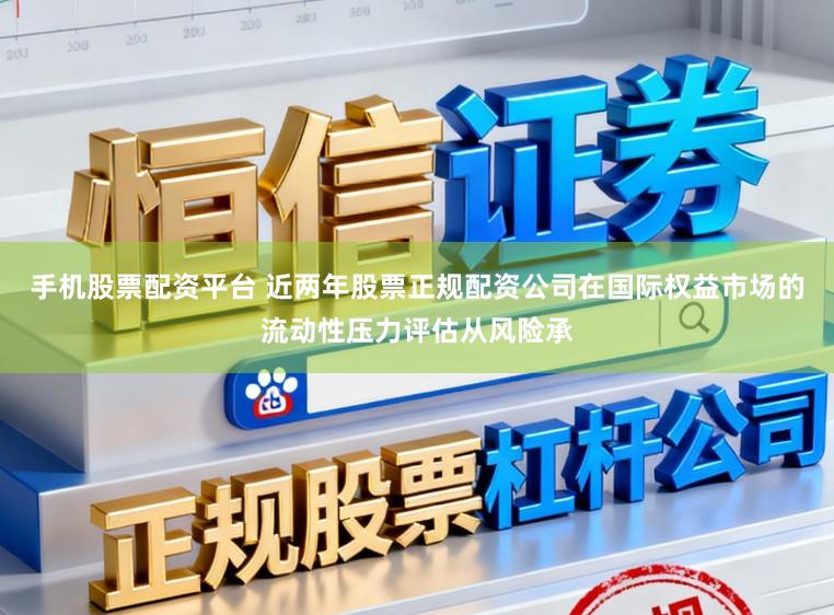 手机股票配资平台 近两年股票正规配资公司在国际权益市场的流动性压力评估从风险承