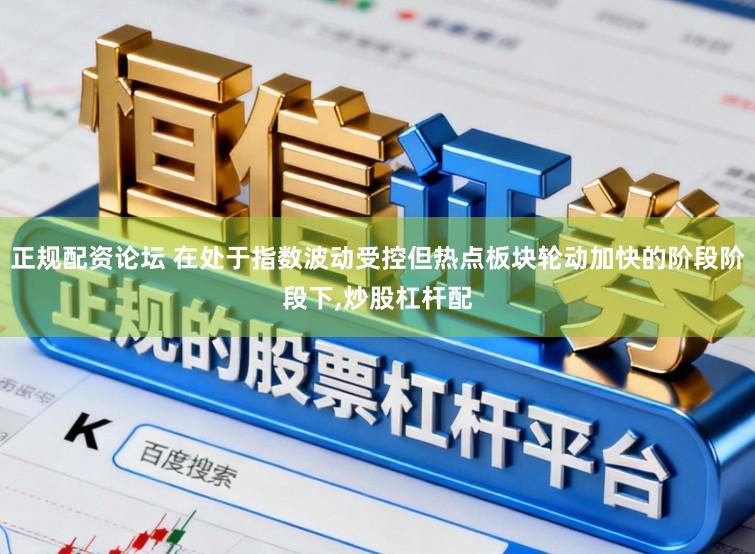 正规配资论坛 在处于指数波动受控但热点板块轮动加快的阶段阶段下,炒股杠杆配
