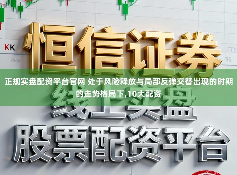 正规实盘配资平台官网 处于风险释放与局部反弹交替出现的时期的走势格局下，10大配资