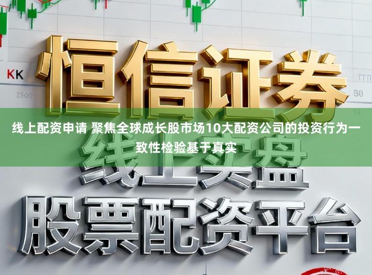 线上配资申请 聚焦全球成长股市场10大配资公司的投资行为一致性检验基于真实