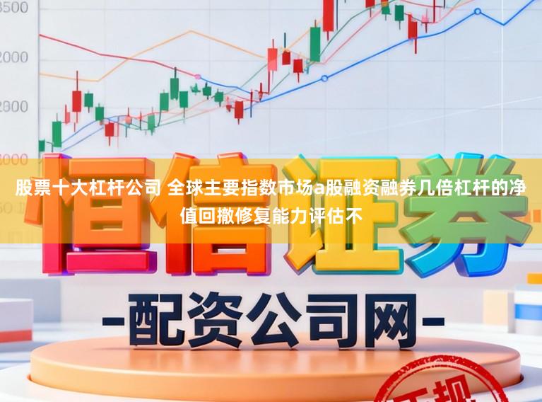 股票十大杠杆公司 全球主要指数市场a股融资融券几倍杠杆的净值回撤修复能力评估不