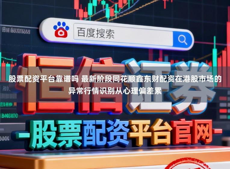股票配资平台靠谱吗 最新阶段同花顺鑫东财配资在港股市场的异常行情识别从心理偏差累