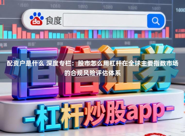 配资户是什么 深度专栏：股市怎么用杠杆在全球主要指数市场的合规风险评估体系