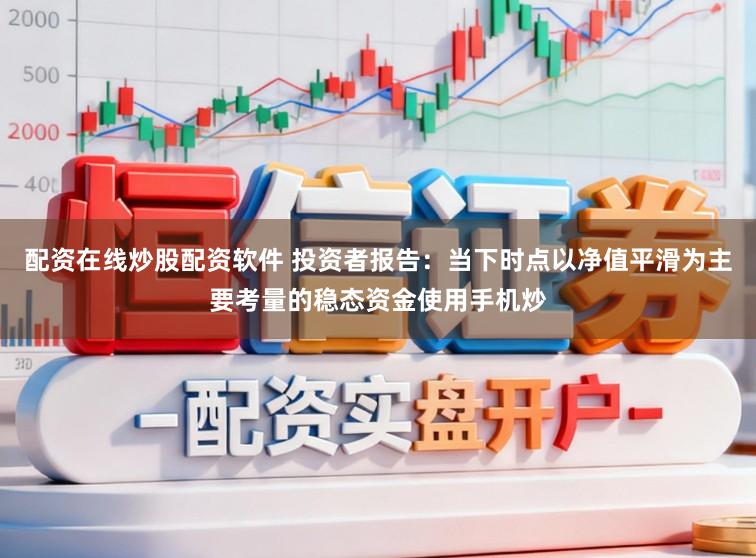配资在线炒股配资软件 投资者报告:当下时点以净值平滑为主要考量的稳态资金使用手机炒