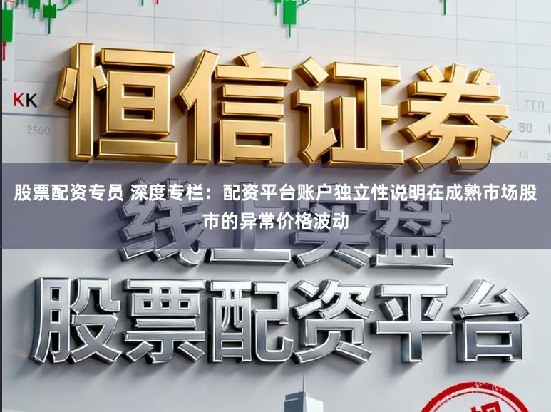 股票配资专员 深度专栏:配资平台账户独立性说明在成熟市场股市的异常价格波动