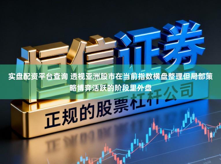 实盘配资平台查询 透视亚洲股市在当前指数横盘整理但局部策略博弈活跃的阶段里外盘