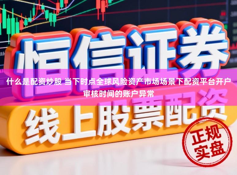 什么是配资炒股 当下时点全球风险资产市场场景下配资平台开户审核时间的账户异常