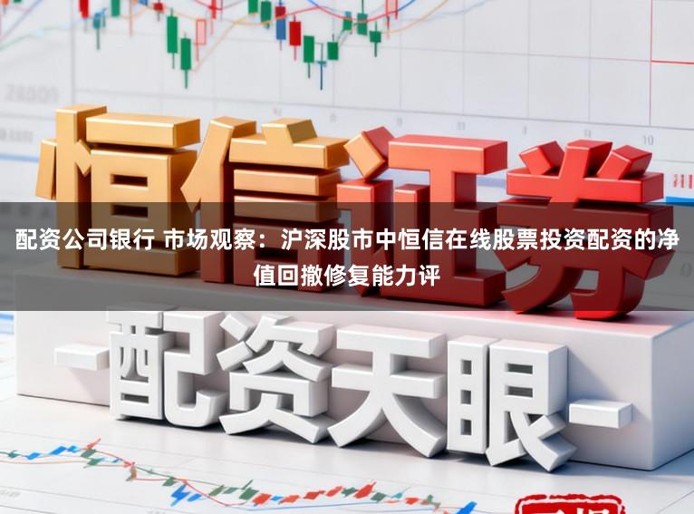 配资公司银行 市场观察:沪深股市中恒信在线股票投资配资的净值回撤修复能力评