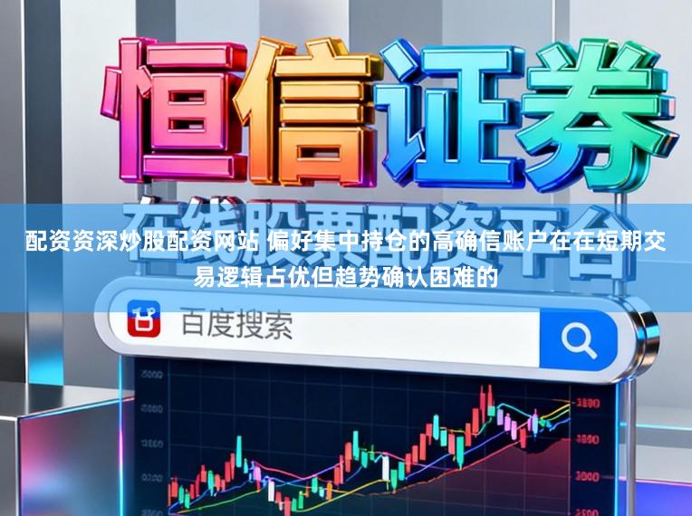 配资资深炒股配资网站 偏好集中持仓的高确信账户在在短期交易逻辑占优但趋势确认困难的