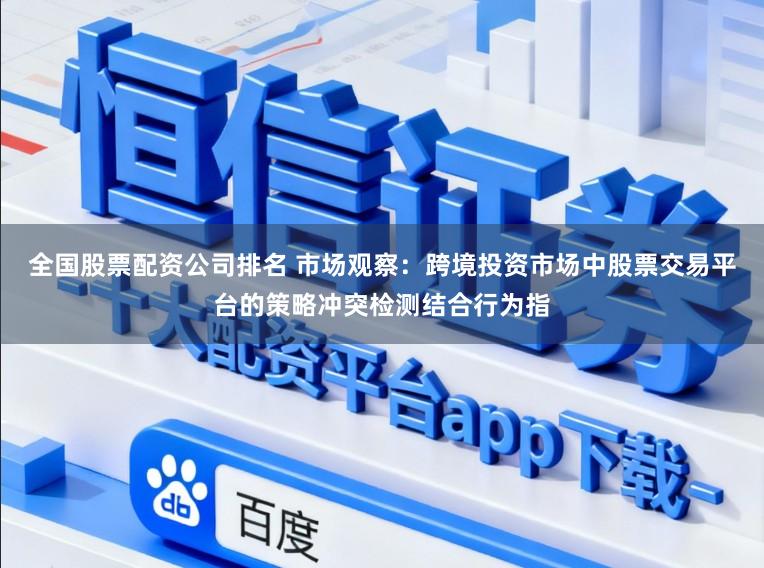 全国股票配资公司排名 市场观察：跨境投资市场中股票交易平台的策略冲突检测结合行为指