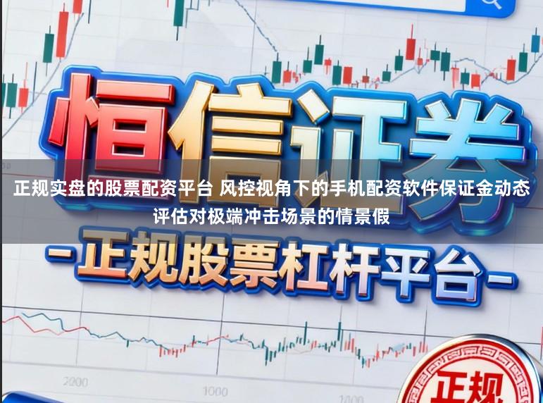 正规实盘的股票配资平台 风控视角下的手机配资软件保证金动态评估对极端冲击场景的情景假