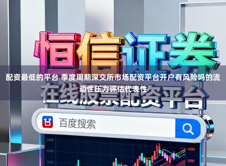 配资最低的平台 季度周期深交所市场配资平台开户有风险吗的流动性压力评估代表性