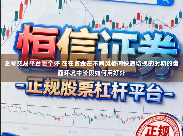 账号交易平台哪个好 在在资金在不同风格间快速切换的时期的盘面环境中阶段如何用好外
