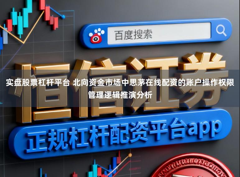 实盘股票杠杆平台 北向资金市场中思茅在线配资的账户操作权限管理逻辑推演分析