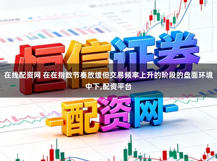 在线配资网 在在指数节奏放缓但交易频率上升的阶段的盘面环境中下,配资平台