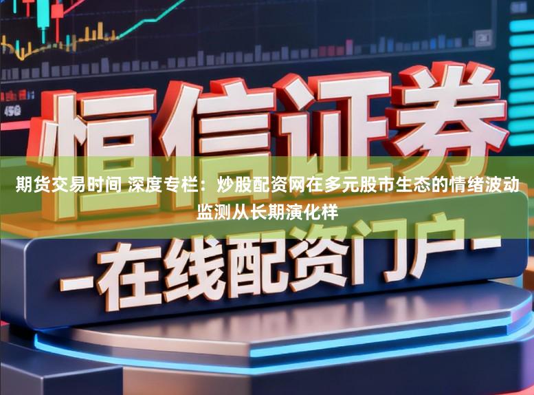 期货交易时间 深度专栏：炒股配资网在多元股市生态的情绪波动监测从长期演化样