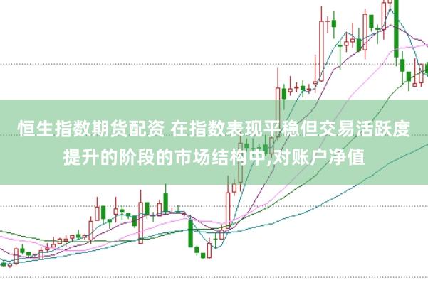 恒生指数期货配资 在指数表现平稳但交易活跃度提升的阶段的市场结构中，对账户净值