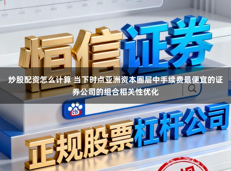 炒股配资怎么计算 当下时点亚洲资本圈层中手续费最便宜的证券公司的组合相关性优化