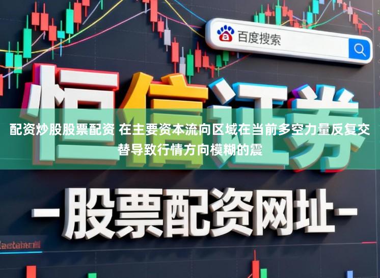 配资炒股股票配资 在主要资本流向区域在当前多空力量反复交替导致行情方向模糊的震