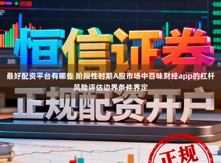 最好配资平台有哪些 阶段性时期A股市场中百味财经app的杠杆风险评估边界条件界定