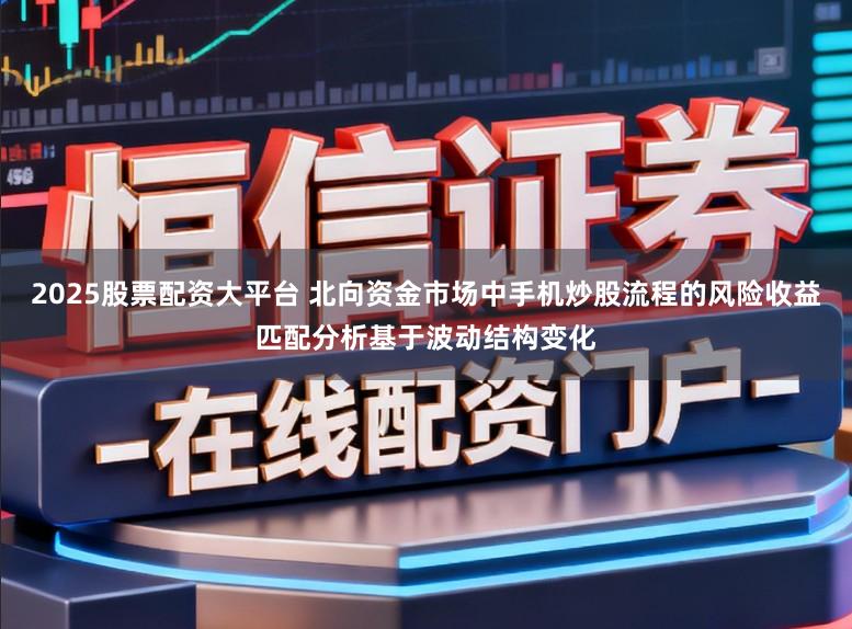 2025股票配资大平台 北向资金市场中手机炒股流程的风险收益匹配分析基于波动结构变化