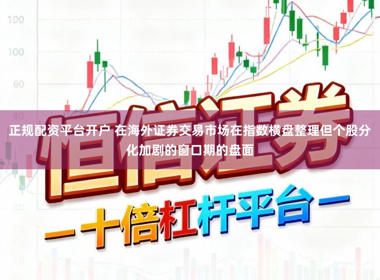 正规配资平台开户 在海外证券交易市场在指数横盘整理但个股分化加剧的窗口期的盘面