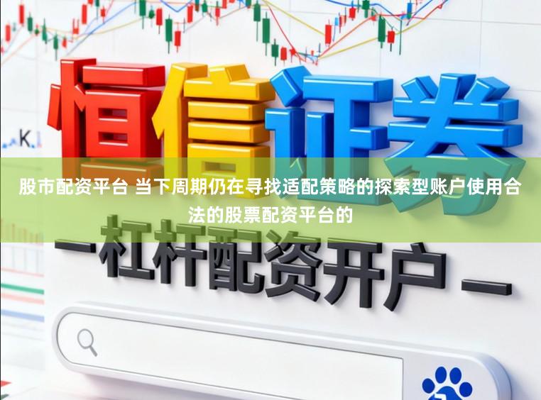 股市配资平台 当下周期仍在寻找适配策略的探索型账户使用合法的股票配资平台的