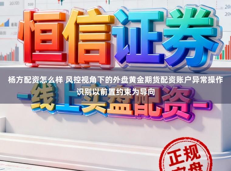 杨方配资怎么样 风控视角下的外盘黄金期货配资账户异常操作识别以前置约束为导向