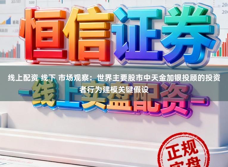 线上配资 线下 市场观察：世界主要股市中天金加银投顾的投资者行为建模关键假设