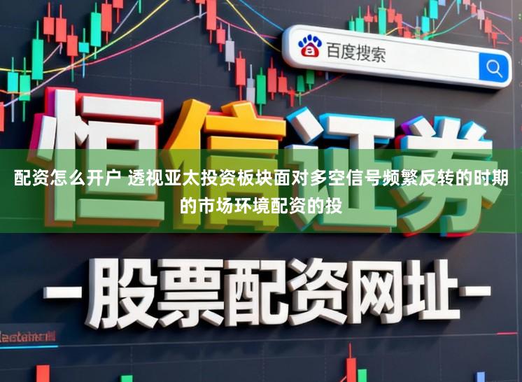 配资怎么开户 透视亚太投资板块面对多空信号频繁反转的时期的市场环境配资的投
