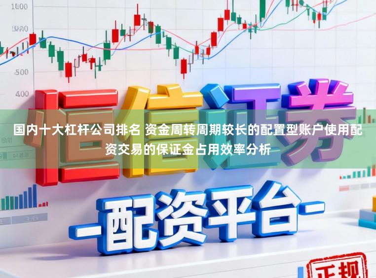 国内十大杠杆公司排名 资金周转周期较长的配置型账户使用配资交易的保证金占用效率分析