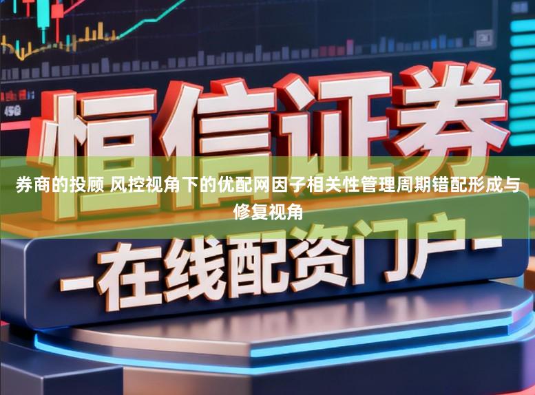 券商的投顾 风控视角下的优配网因子相关性管理周期错配形成与修复视角