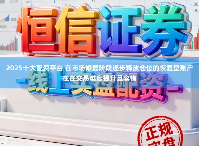 2025十大配资平台 在市场修复阶段逐步释放仓位的恢复型账户在在交易难度提升且容错